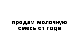 продам молочную смесь от года